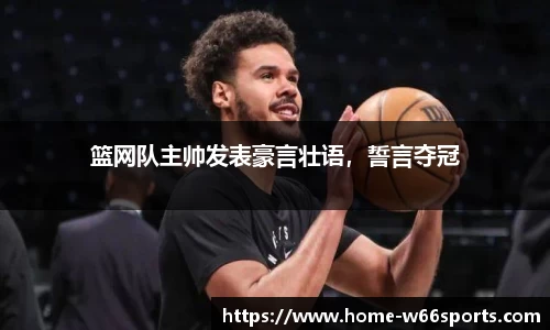 篮网队主帅发表豪言壮语，誓言夺冠